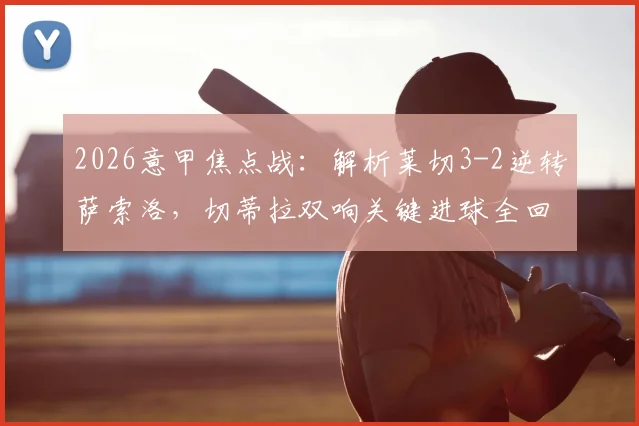 2026意甲焦点战：解析莱切3-2逆转萨索洛，切蒂拉双响关键进球全回顾