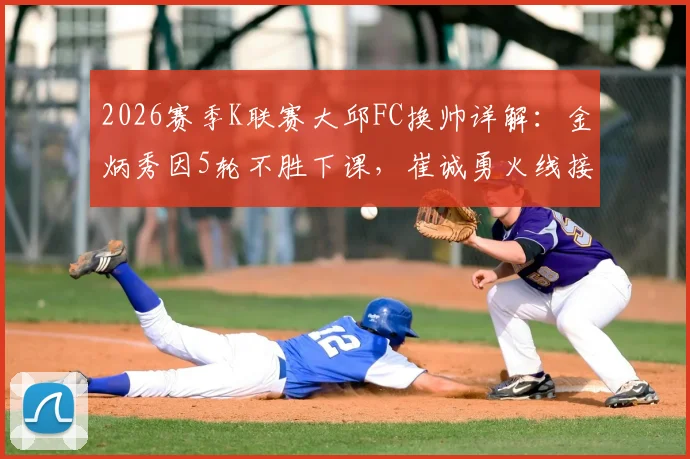 2026赛季K联赛大邱FC换帅详解:金炳秀因5轮不胜下课,崔诚勇火线接任前景如何