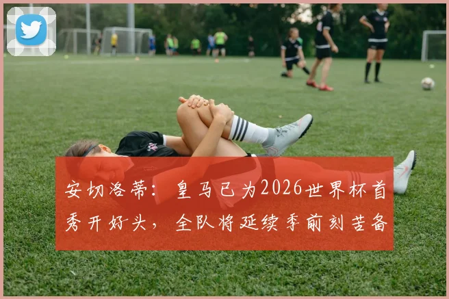 安切洛蒂:皇马已为2026世界杯首秀开好头,全队将延续季前刻苦备战