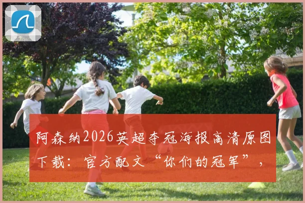 阿森纳2026英超夺冠海报高清原图下载:官方配文“你们的冠军”,时隔多年再夺冠历程回顾与球迷感想分享