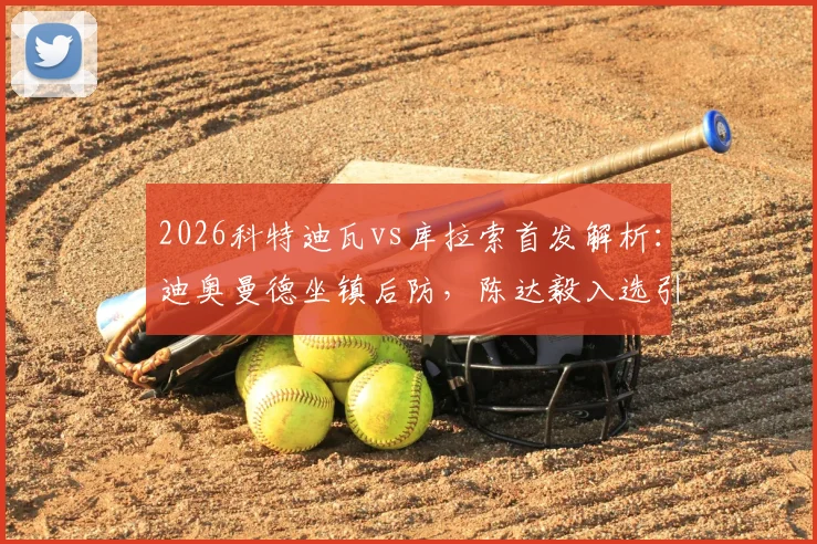 2026科特迪瓦vs库拉索首发解析：迪奥曼德坐镇后防，陈达毅入选引关注，附比赛阵容深度分析