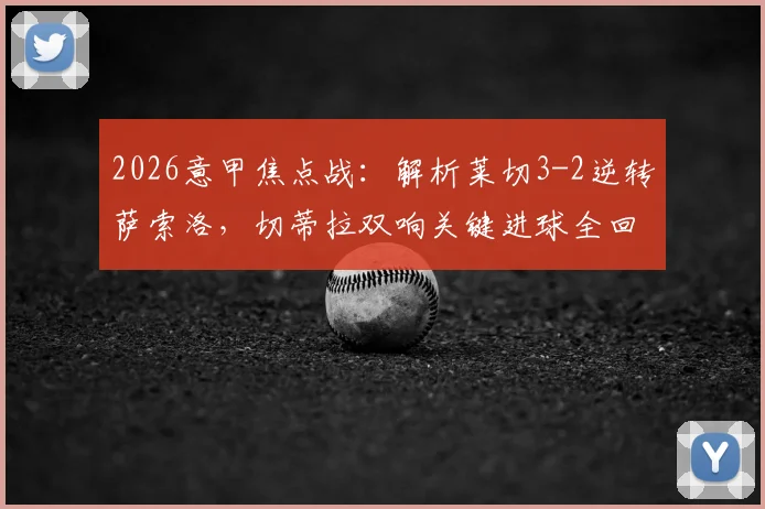 2026意甲焦点战:解析莱切3-2逆转萨索洛,切蒂拉双响关键进球全回顾