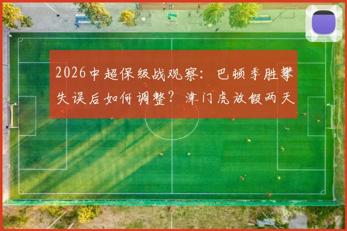 2026中超保级战观察：巴顿季胜攀失误后如何调整？津门虎放假两天重振旗鼓迎关键战