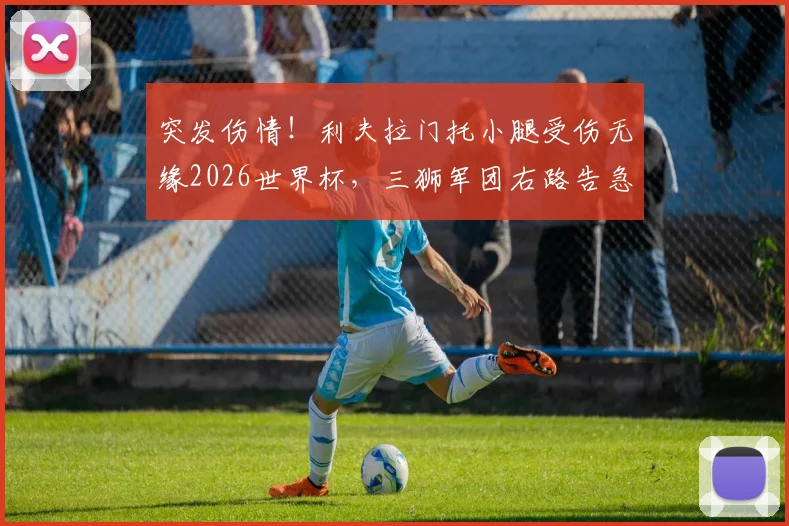 突发伤情!利夫拉门托小腿受伤无缘2026世界杯,三狮军团右路告急,潜在替代者深度分析