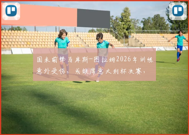国米前锋马库斯-图拉姆2026年训练意外受伤，或缺席意大利杯决赛，因扎吉战术部署面临重大调整