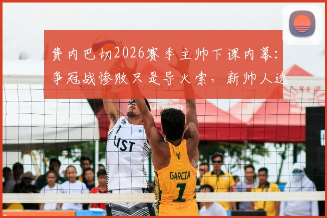 费内巴切2026赛季主帅下课内幕:争冠战惨败只是导火索,新帅人选已浮出水面