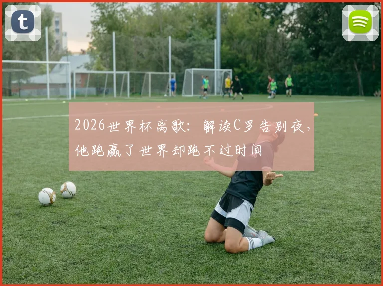 2026世界杯离歌：解读C罗告别夜，他跑赢了世界却跑不过时间