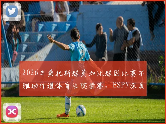 2026年桑托斯球员加比球因比赛不雅动作遭体育法院禁赛,ESPN深度报道事件全过程及俱乐部回应