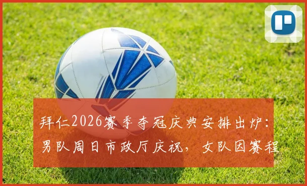拜仁2026赛季夺冠庆典安排出炉：男队周日市政厅庆祝，女队因赛程延后至周一