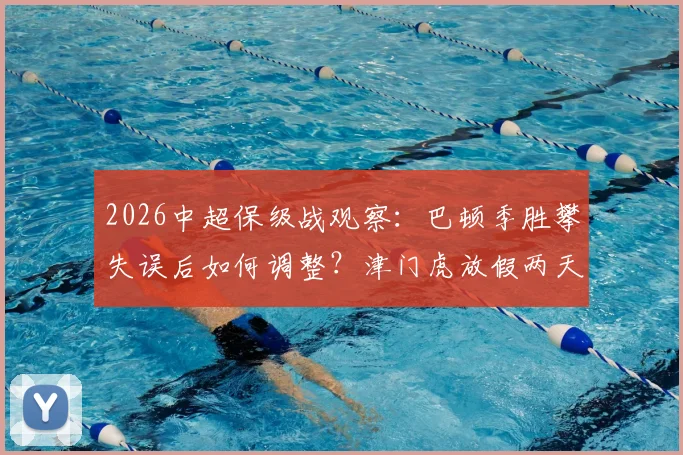 2026中超保级战观察:巴顿季胜攀失误后如何调整?津门虎放假两天重振旗鼓迎关键战