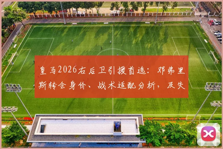 皇马2026右后卫引援首选:邓弗里斯转会身价、战术适配分析,及失败后的备选目标盘点