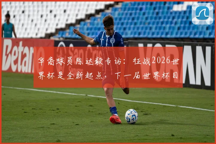 华裔球员陈达毅专访：征战2026世界杯是全新起点，下一届世界杯目标是什么？