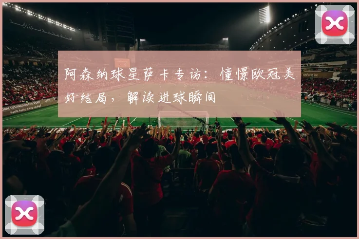 阿森纳球星萨卡专访:憧憬欧冠美好结局,解读进球瞬间