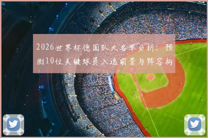 2026世界杯德国队大名单分析：预测10位关键球员入选前景与阵容构建思路