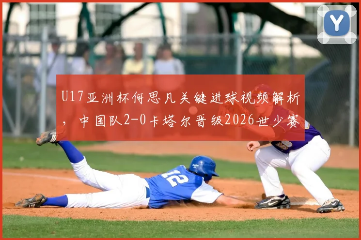 U17亚洲杯何思凡关键进球视频解析,中国队2-0卡塔尔晋级2026世少赛前景分析