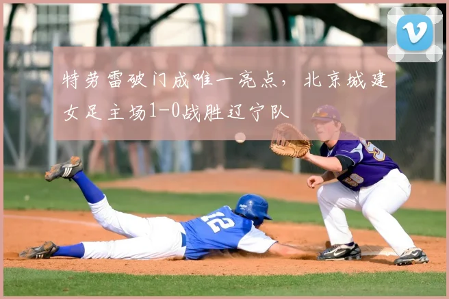 特劳雷破门成唯一亮点，北京城建女足主场1-0战胜辽宁队