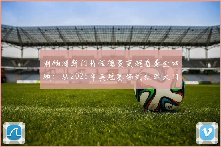 利物浦新门将伍德曼英超首秀全回顾:从2026年英冠赛场到红军大门的飞跃之旅