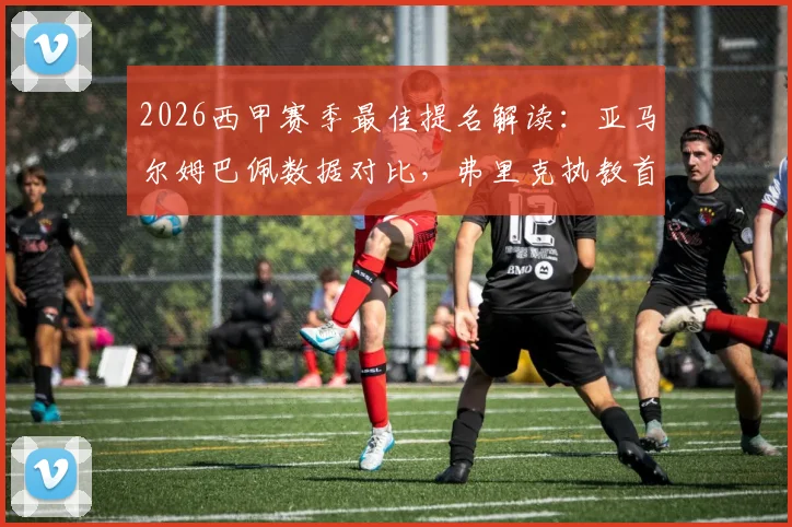 2026西甲赛季最佳提名解读:亚马尔姆巴佩数据对比,弗里克执教首季获认可,完整名单与评选规则一览