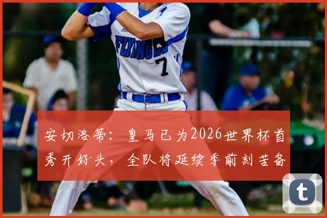 安切洛蒂：皇马已为2026世界杯首秀开好头，全队将延续季前刻苦备战