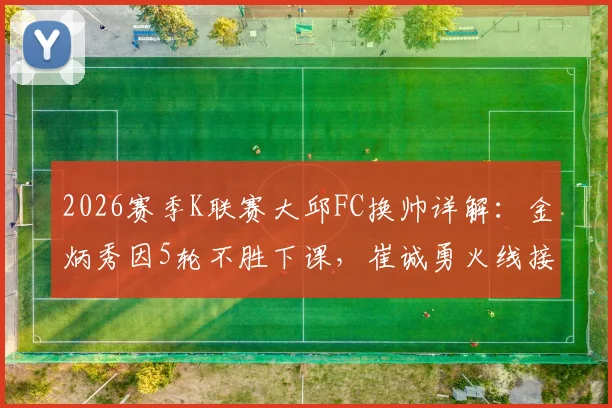 2026赛季K联赛大邱FC换帅详解：金炳秀因5轮不胜下课，崔诚勇火线接任前景如何