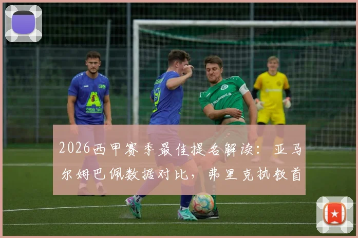 2026西甲赛季最佳提名解读：亚马尔姆巴佩数据对比，弗里克执教首季获认可，完整名单与评选规则一览