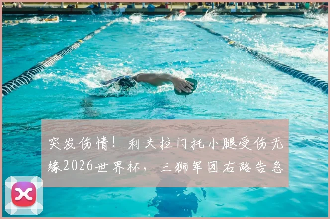 突发伤情！利夫拉门托小腿受伤无缘2026世界杯，三狮军团右路告急，潜在替代者深度分析