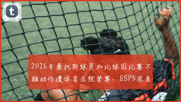 2026年桑托斯球员加比球因比赛不雅动作遭体育法院禁赛，ESPN深度报道事件全过程及俱乐部回应