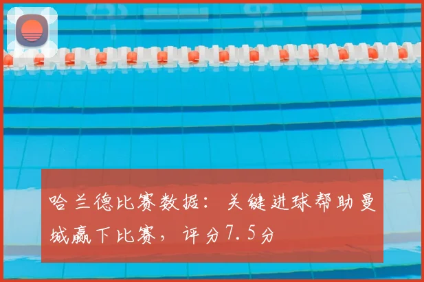 哈兰德比赛数据:关键进球帮助曼城赢下比赛,评分7.5分