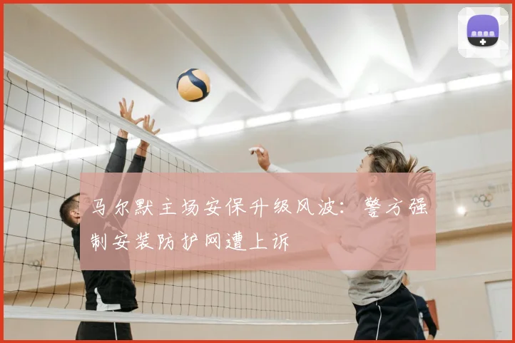 马尔默主场安保升级风波:警方强制安装防护网遭上诉