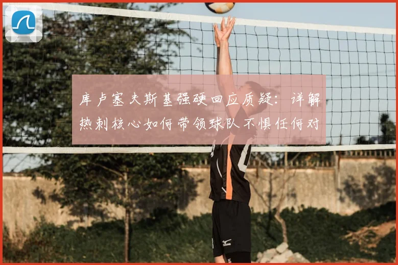 库卢塞夫斯基强硬回应质疑：详解热刺核心如何带领球队不惧任何对手，2026赛季展望