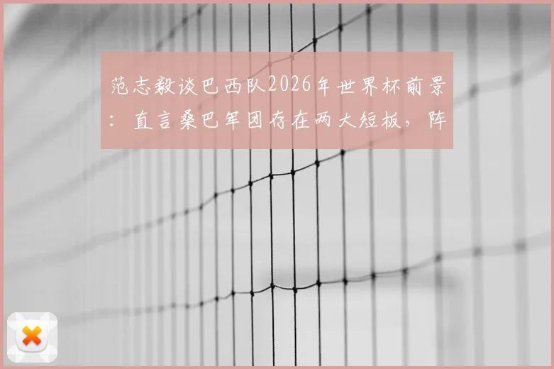 范志毅谈巴西队2026年世界杯前景：直言桑巴军团存在两大短板，阵容与竞争力成疑