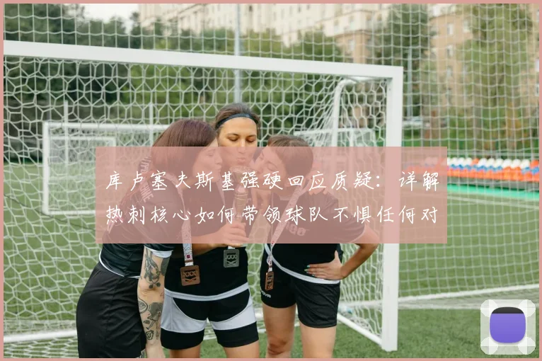 库卢塞夫斯基强硬回应质疑:详解热刺核心如何带领球队不惧任何对手,2026赛季展望